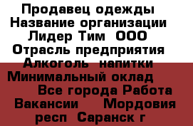 Продавец одежды › Название организации ­ Лидер Тим, ООО › Отрасль предприятия ­ Алкоголь, напитки › Минимальный оклад ­ 30 000 - Все города Работа » Вакансии   . Мордовия респ.,Саранск г.